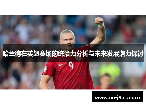 哈兰德在英超赛场的统治力分析与未来发展潜力探讨 哈兰德在英超赛场的统治力分析与未来发展潜力探讨
